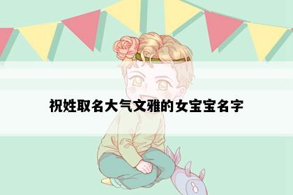 祝姓取名大气文雅的女宝宝名字